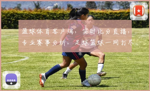 盈球体育客户端，实时比分直播，专业赛事分析，足球篮球一网打尽，尽享体育盛宴