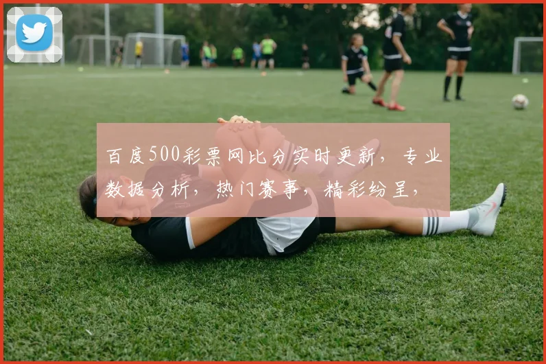 百度500彩票网比分实时更新，专业数据分析，热门赛事，精彩纷呈，三重福利，不容错过
