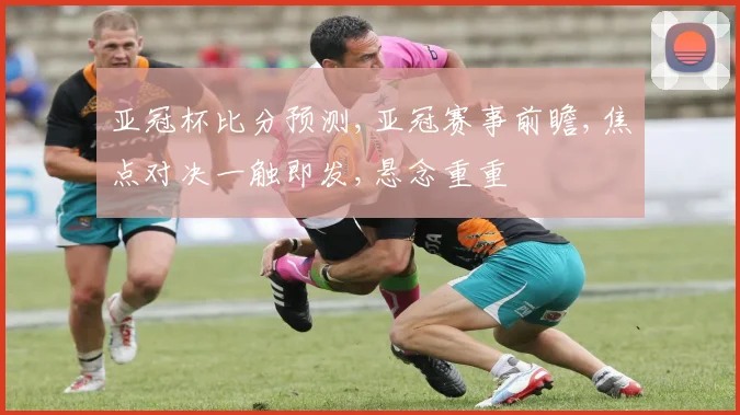 亚冠杯比分预测,亚冠赛事前瞻,焦点对决一触即发,悬念重重