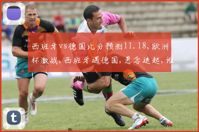 西班牙vs德国比分预测11.18,欧洲杯激战,西班牙遇德国,悬念迭起,谁将问鼎