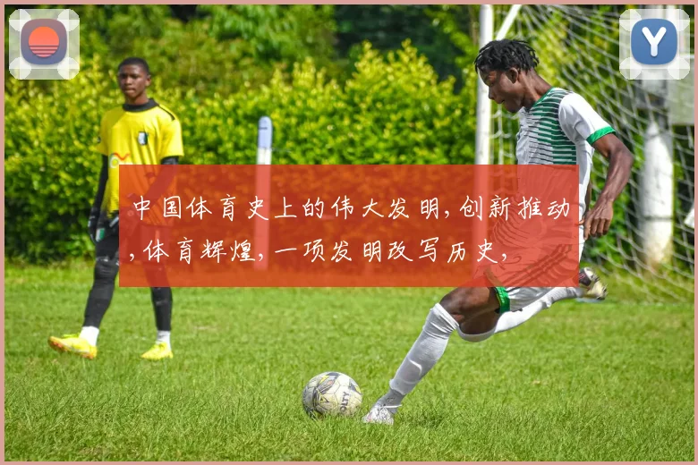 中国体育史上的伟大发明,创新推动,体育辉煌,一项发明改写历史,