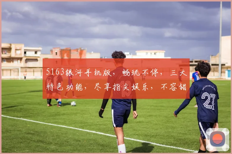 5163银河手机版，畅玩不停，三大特色功能，尽享指尖娱乐，不容错过