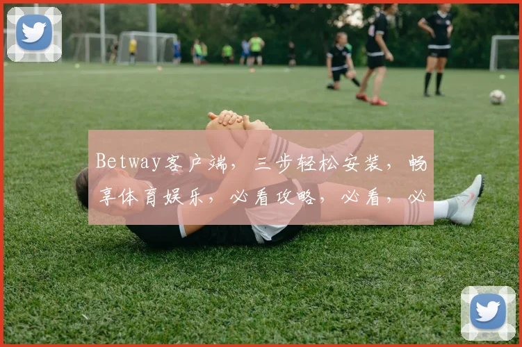 Betway客户端，三步轻松安装，畅享体育娱乐，必看攻略，必看，必看