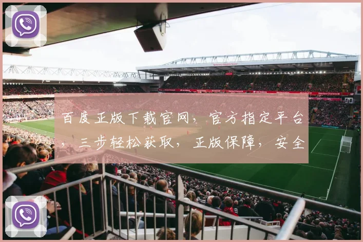 百度正版下载官网，官方指定平台，三步轻松获取，正版保障，安全可靠，不容错过，一网打尽。