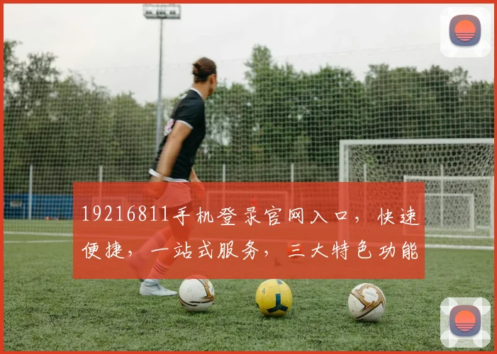 19216811手机登录官网入口，快速便捷，一站式服务，三大特色功能，轻松体验