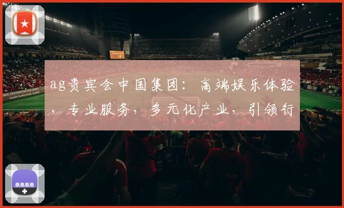 ag贵宾会中国集团：高端娱乐体验，专业服务，多元化产业，引领行业潮流，打造卓越品牌