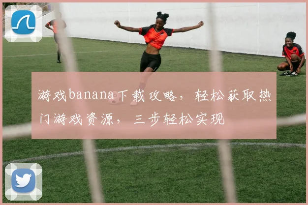 游戏banana下载攻略，轻松获取热门游戏资源，三步轻松实现