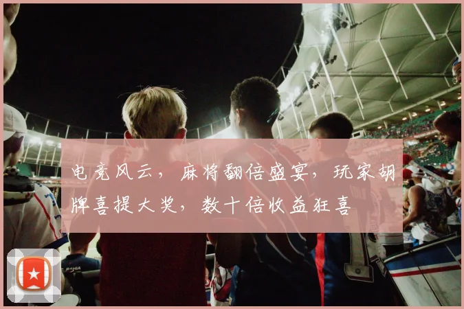 电竞风云，麻将翻倍盛宴，玩家胡牌喜提大奖，数十倍收益狂喜
