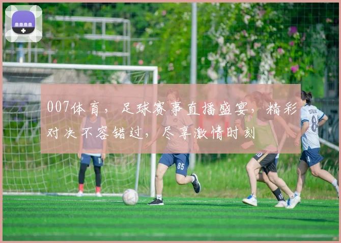 007体育，足球赛事直播盛宴，精彩对决不容错过，尽享激情时刻