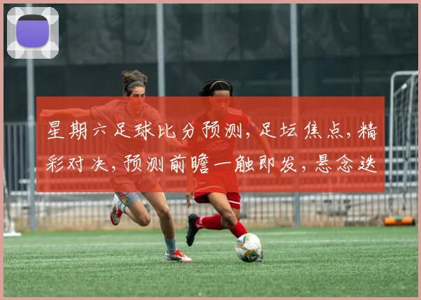星期六足球比分预测,足坛焦点,精彩对决,预测前瞻一触即发,悬念迭起,不容错过