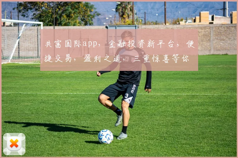 共富国际app，金融投资新平台，便捷交易，盈利之道，三重惊喜等你来体验
