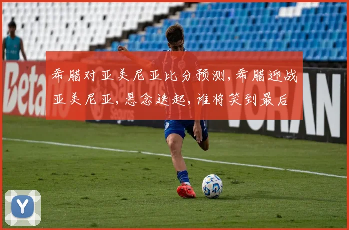 希腊对亚美尼亚比分预测,希腊迎战亚美尼亚,悬念迭起,谁将笑到最后