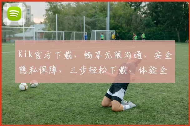 Kik官方下载，畅享无限沟通，安全隐私保障，三步轻松下载，体验全新社交乐趣，