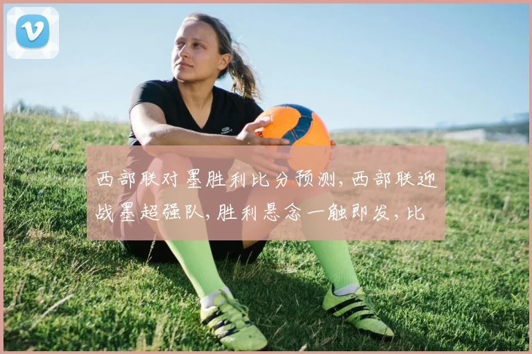 西部联对墨胜利比分预测,西部联迎战墨超强队,胜利悬念一触即发,比分悬念待揭晓,惊喜不断