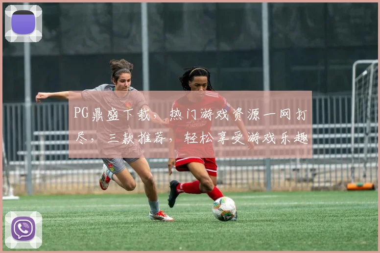 PG鼎盛下载，热门游戏资源一网打尽，三款推荐，轻松享受游戏乐趣，不容错过