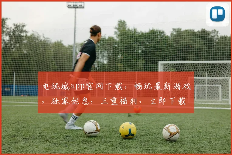 电玩城app官网下载，畅玩最新游戏，独家优惠，三重福利，立即下载体验
